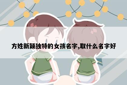 方姓新颖独特的女孩名字,取什么名字好