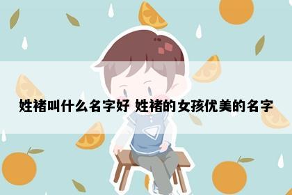 姓褚叫什么名字好 姓褚的女孩优美的名字