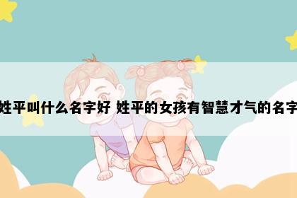 姓平叫什么名字好 姓平的女孩有智慧才气的名字