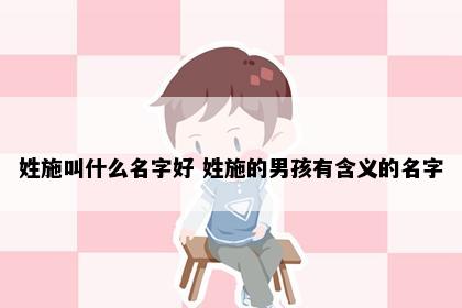 姓施叫什么名字好 姓施的男孩有含义的名字